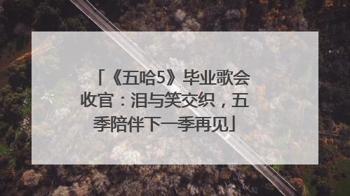 《五哈5》毕业歌会收官：泪与笑交织，五季陪伴下一季再见