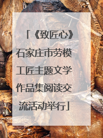 《致匠心》石家庄市劳模工匠主题文学作品集阅读交流活动举行