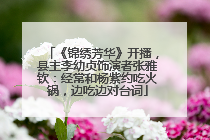 《锦绣芳华》开播，县主李幼贞饰演者张雅钦：经常和杨紫约吃火锅，边吃边对台词