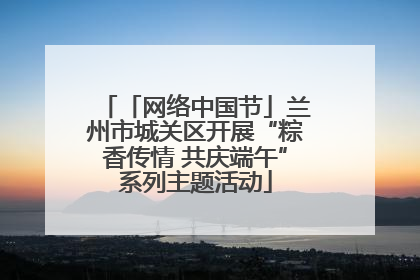 「网络中国节」兰州市城关区开展“粽香传情 共庆端午”系列主题活动