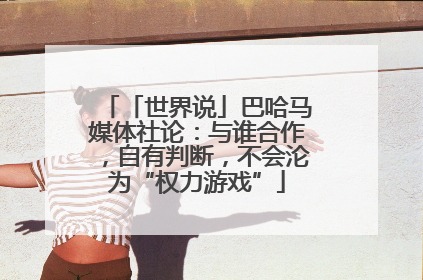 「世界说」巴哈马媒体社论：与谁合作，自有判断，不会沦为“权力游戏”