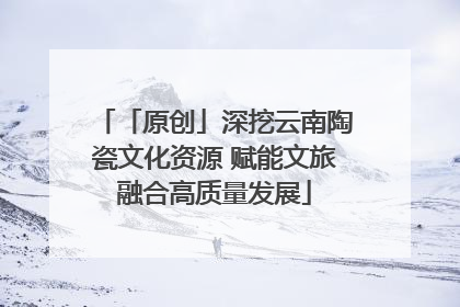 「原创」深挖云南陶瓷文化资源 赋能文旅融合高质量发展