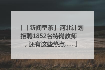 「新闻早茶」河北计划招聘1852名特岗教师，还有这些热点……