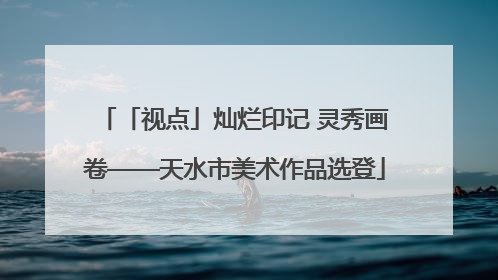 「视点」灿烂印记 灵秀画卷——天水市美术作品选登