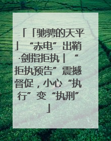 「驰骋的天平」“赤电”出鞘·剑指拒执︱“拒执预告”震撼督促，小心“执行”变“执刑”