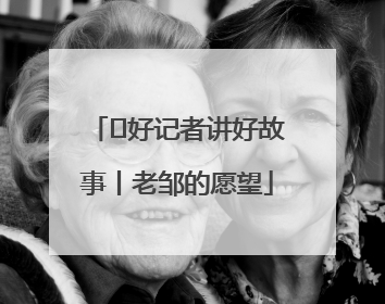  好记者讲好故事丨老邹的愿望