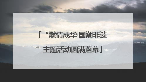 “燃情成华·国潮非遗”主题活动圆满落幕