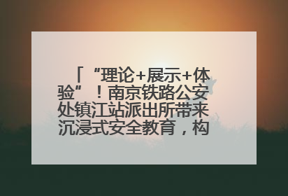 “理论+展示+体验”！南京铁路公安处镇江站派出所带来沉浸式安全教育，构筑青少年暑期防线