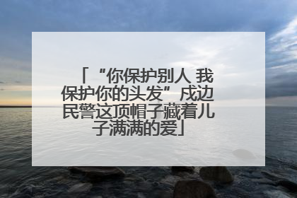 “你保护别人 我保护你的头发”戍边民警这顶帽子藏着儿子满满的爱