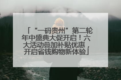 “一码贵州”第二轮年中盛典大促开启！六大活动叠加补贴优惠，开启省钱购物新体验