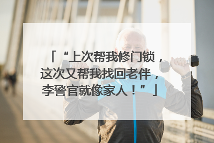 “上次帮我修门锁，这次又帮我找回老伴，李警官就像家人！”