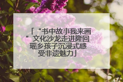 “书中故事我来画”文化沙龙走进隆回 瑶乡孩子沉浸式感受非遗魅力