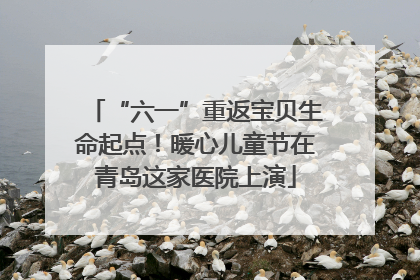 “六一”重返宝贝生命起点！暖心儿童节在青岛这家医院上演