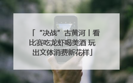 “决战”古黄河丨看比赛吃龙虾喝美酒 玩出文体消费新花样