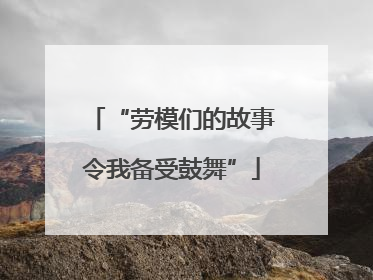 “劳模们的故事令我备受鼓舞”