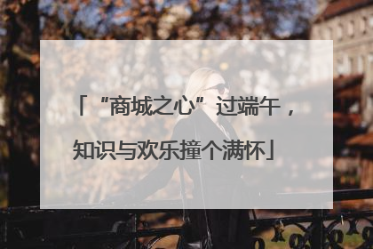 “商城之心”过端午，知识与欢乐撞个满怀