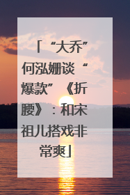 “大乔”何泓姗谈“爆款”《折腰》：和宋祖儿搭戏非常爽