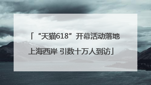 “天猫618”开幕活动落地上海西岸 引数十万人到访