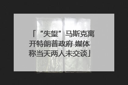 “失望”马斯克离开特朗普政府 媒体称当天两人未交谈