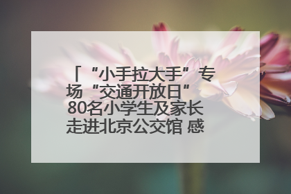“小手拉大手”专场“交通开放日” 80名小学生及家长走进北京公交馆 感受百年公交文化