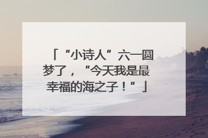 “小诗人”六一圆梦了，“今天我是最幸福的海之子！”