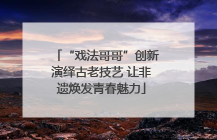 “戏法哥哥”创新演绎古老技艺 让非遗焕发青春魅力