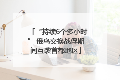 “持续6个多小时” 俄乌交换战俘期间互袭首都地区