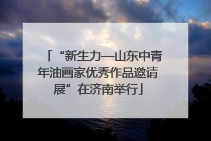“新生力—山东中青年油画家优秀作品邀请展”在济南举行