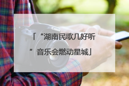 “湖南民歌几好听”音乐会燃动星城