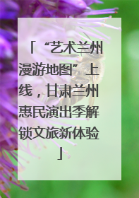 “艺术兰州漫游地图”上线，甘肃兰州惠民演出季解锁文旅新体验