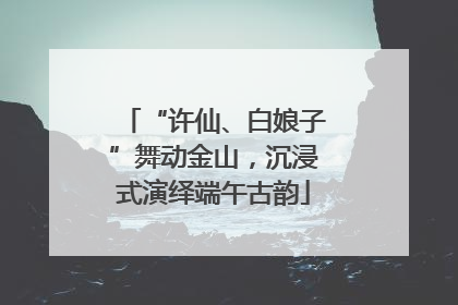 “许仙、白娘子”舞动金山，沉浸式演绎端午古韵
