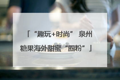 “趣玩+时尚” 泉州糖果海外甜蜜“圈粉”