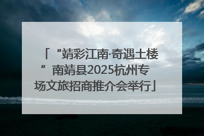 “靖彩江南·奇遇土楼”南靖县2025杭州专场文旅招商推介会举行