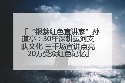 “银龄红色宣讲家”孙道亭：30年深耕运河支队文化 三千场宣讲点亮20万受众红色记忆