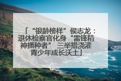 “银龄榜样”侯志龙：退休检察官化身“雷锋精神播种者” 三举措浇灌青少年成长沃土
