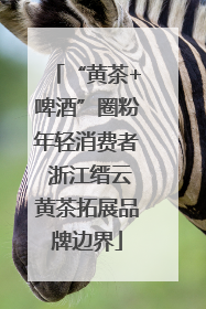 “黄茶+啤酒”圈粉年轻消费者 浙江缙云黄茶拓展品牌边界