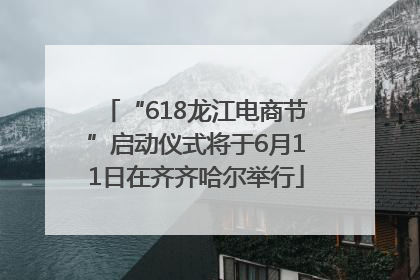 “618龙江电商节”启动仪式将于6月11日在齐齐哈尔举行