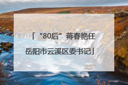 “80后”蒋春艳任岳阳市云溪区委书记