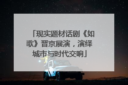 现实题材话剧《如歌》晋京展演，演绎城市与时代交响