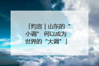 灼言｜山东的“小调” 何以成为世界的“大调”