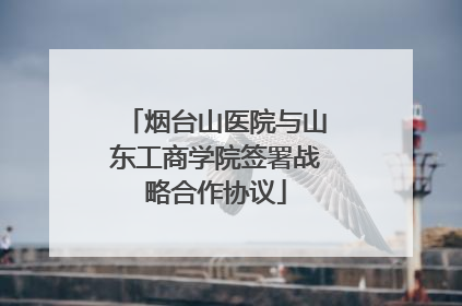烟台山医院与山东工商学院签署战略合作协议