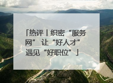 热评丨织密“服务网” 让“好人才”遇见“好职位”