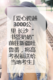 爱心跨越3000公里 长沙“书签奶奶”前往新疆吐鲁番，将高考祝福送给当地考生