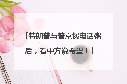特朗普与普京煲电话粥后，看中方说希望！