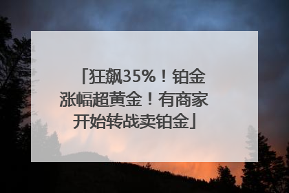 狂飙35%！铂金涨幅超黄金！有商家开始转战卖铂金