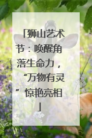 狮山艺术节：唤醒角落生命力，“万物有灵”惊艳亮相