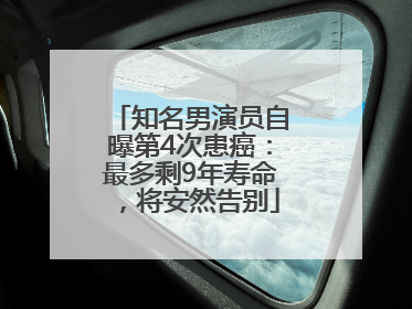 知名男演员自曝第4次患癌：最多剩9年寿命，将安然告别