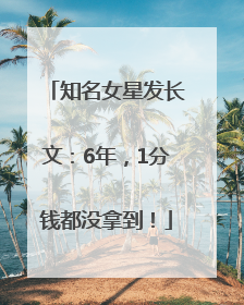 知名女星发长文：6年，1分钱都没拿到！