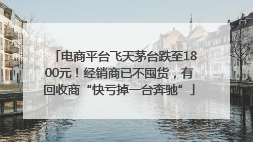 电商平台飞天茅台跌至1800元！经销商已不囤货，有回收商“快亏掉一台奔驰”