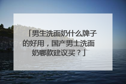 男生洗面奶什么牌子的好用，国产男士洗面奶哪款建议买？